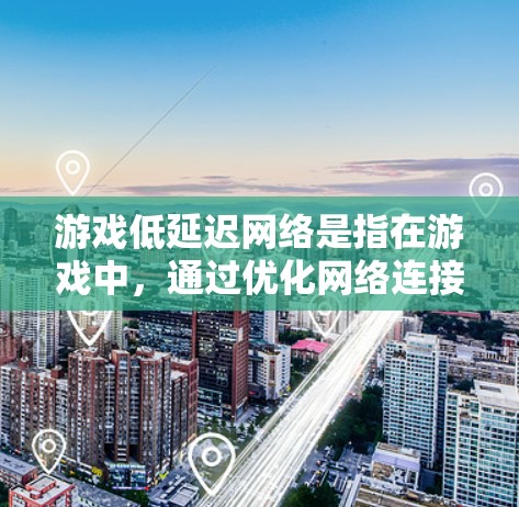 游戏低延迟网络是指在游戏中，通过优化网络连接和减少数据传输延迟，提升用户体验的一系列技术和措施。以下是一些关键点和方法，帮助你优化游戏网络延迟