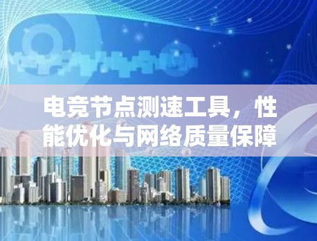 电竞节点测速工具,性能优化与网络质量保障