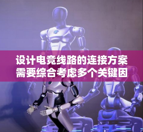 设计电竞线路的连接方案需要综合考虑多个关键因素,以确保高带宽、低延迟、安全性和成本效益。以下是详细的设计方案