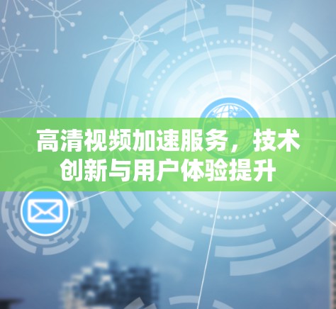 高清视频加速服务,技术创新与用户体验提升