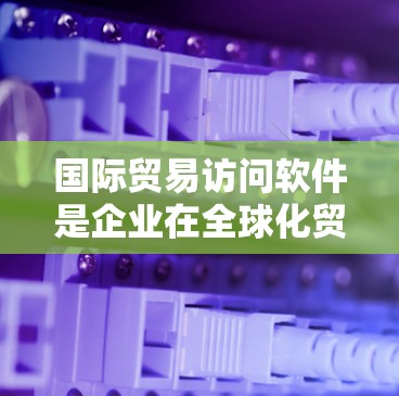 国际贸易访问软件是企业在全球化贸易中高效运作的关键工具,帮助企业管理进出口、税务合规、供应链优化、风险控制等多个方面。以下是对国际贸易访问软件的详细分析和选择建议