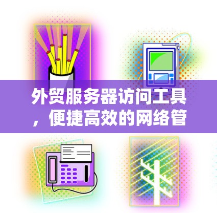 外贸服务器访问工具，便捷高效的网络管理解决方案