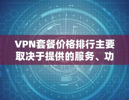 VPN套餐价格排行主要取决于提供的服务、功能以及市场竞争。以下是基于不同需求和预算的价格大致排行