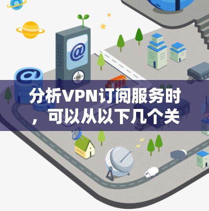分析VPN订阅服务时,可以从以下几个关键方面进行评估,以帮助用户做出最佳选择
