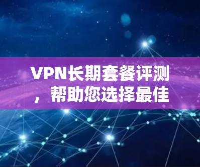 VPN长期套餐评测,帮助您选择最佳方案