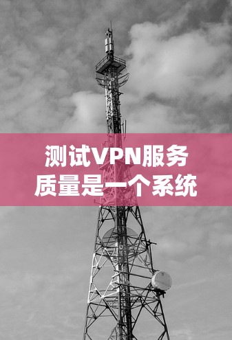 测试VPN服务质量是一个系统而全面的过程,需要从多个维度进行评估。以下是一个有条理的测试指南,帮助您全面评估VPN服务的质量
