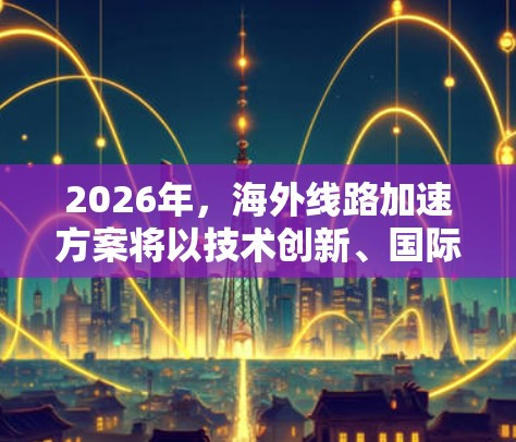 2026年,海外线路加速方案将以技术创新、国际合作和政策适应为核心,推动国际通信领域的发展。以下是该方案的详细解析