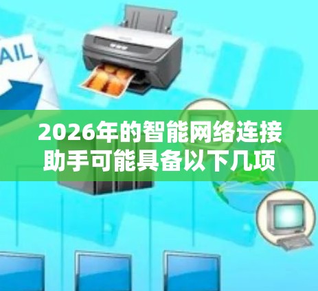 2026年的智能网络连接助手可能具备以下几项核心功能和特点 2026年的智能网络连接助手可能具备以下几项核心功能和特点