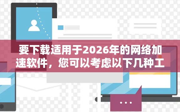 要下载适用于2026年的网络加速软件,您可以考虑以下几种工具和技术 要下载适用于2026年的网络加速软件,您可以考虑以下几种工具和技术