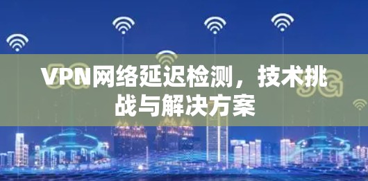 VPN网络延迟检测,技术挑战与解决方案 VPN网络延迟检测,技术挑战与解决方案