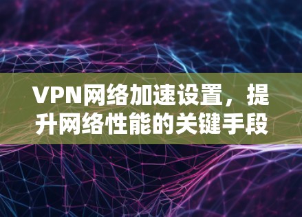 VPN网络加速设置,提升网络性能的关键手段