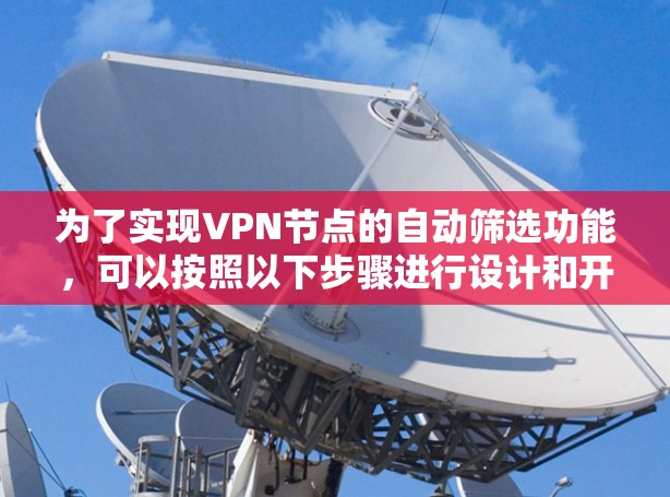 为了实现VPN节点的自动筛选功能,可以按照以下步骤进行设计和开发