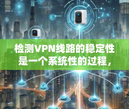 检测VPN线路的稳定性是一个系统性的过程,需要结合多种方法和工具来全面评估连接的质量和可靠性。以下是一个有条理的检测流程,帮助您有效地检查和确保VPN线路的稳定性