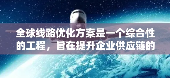全球线路优化方案是一个综合性的工程,旨在提升企业供应链的效率、降低成本,并确保可持续发展和风险管理。以下是对该方案的系统化总结