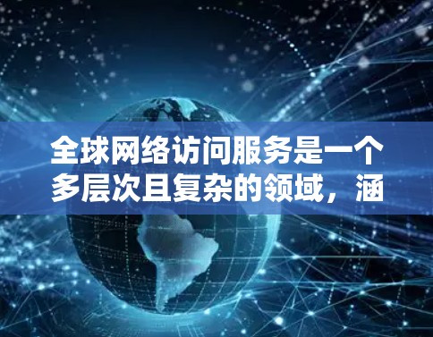 全球网络访问服务是一个多层次且复杂的领域,涵盖了从基础设施到应用的多个方面。以下是对该领域的详细分析
