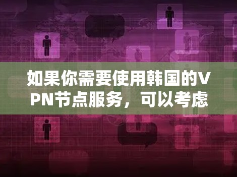如果你需要使用韩国的VPN节点服务,可以考虑以下几种选择