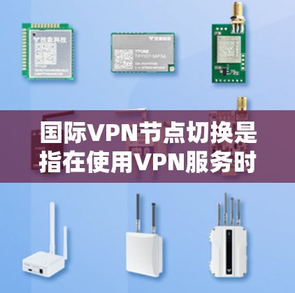 国际VPN节点切换是指在使用VPN服务时,切换到不同国家或地区的VPN服务器,以实现特定网络需求和保护隐私的目的。以下是关于国际VPN节点切换的详细指南
