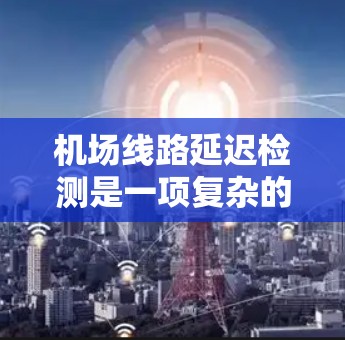 机场线路延迟检测是一项复杂的工程和运营任务,通常涉及到对运行线路的实时监控、问题定位以及解决方案的制定。以下是一些常见的机场线路延迟检测方法和技术