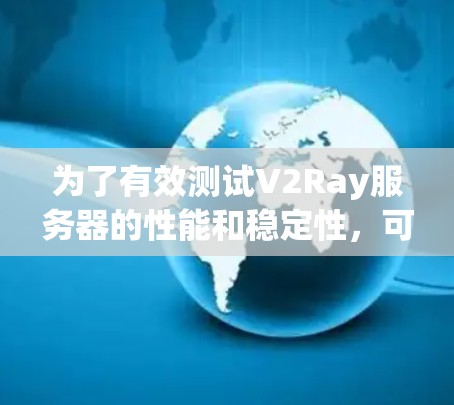 为了有效测试V2Ray服务器的性能和稳定性,可以选择以下工具和方法,根据具体需求进行组合和调整