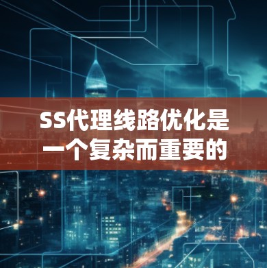 SS代理线路优化是一个复杂而重要的任务,涉及多个层面的调整和优化,以确保SS代理的高效运行。以下是对SS代理线路优化的系统总结和建议