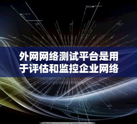 外网网络测试平台是用于评估和监控企业网络外部连接和性能的重要工具。以下是对该平台的详细分析和总结