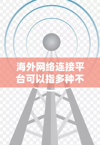 海外网络连接平台可以指多种不同的解决方案,主要用于连接到海外服务器或访问外国网络资源。以下是一些常见的海外网络连接平台及其用途