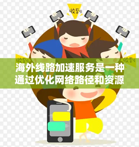 海外线路加速服务是一种通过优化网络路径和资源位置来提升访问速度的解决方案,主要用于减少数据传输延迟,提高访问效率。以下是对该服务的详细分析和总结