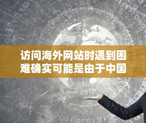 访问海外网站时遇到困难确实可能是由于中国的网络管理政策(如防火长城GFW)以下是一些常见的解决方法和建议