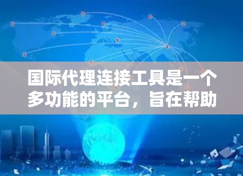 国际代理连接工具是一个多功能的平台,旨在帮助企业在全球化市场中高效、合规地开展业务。以下是对这些工具的详细分析和总结