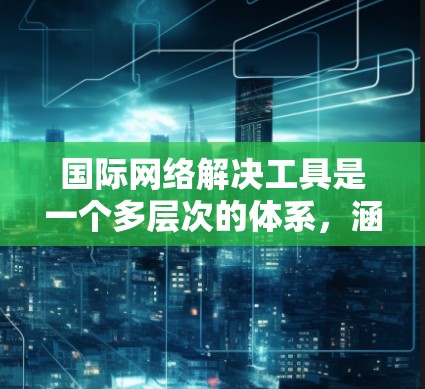 国际网络解决工具是一个多层次的体系,涵盖了从安全到治理的各个方面。以下是对这一解决工具的详细分析