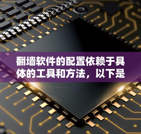 翻墙软件的配置依赖于具体的工具和方法,以下是一些常见的翻墙软件配置指南,供您参考