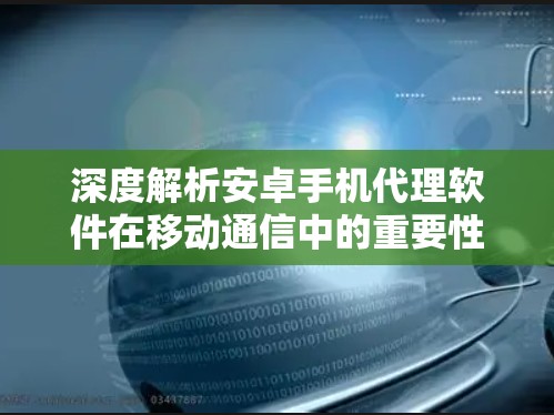深度解析安卓手机代理软件在移动通信中的重要性与应用场景
