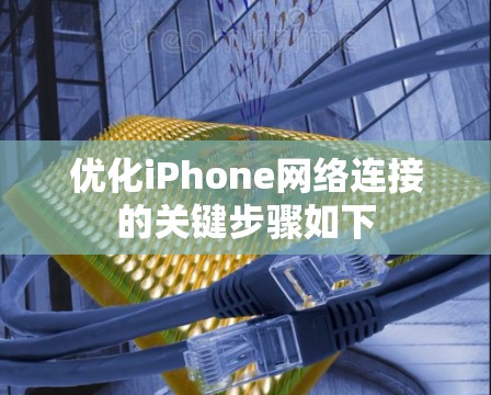 优化iPhone网络连接的关键步骤如下