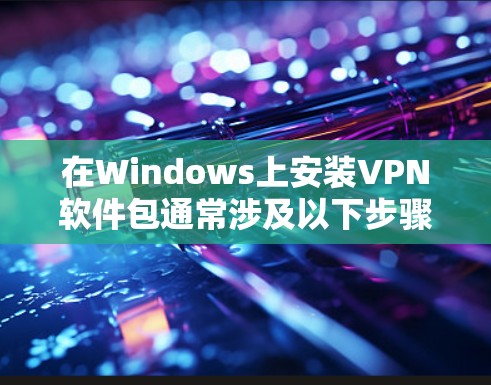 在Windows上安装VPN软件包通常涉及以下步骤