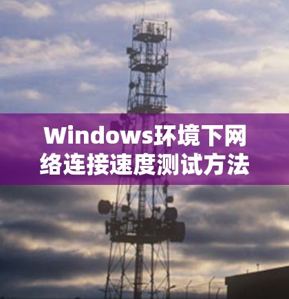 Windows环境下网络连接速度测试方法与工具分析