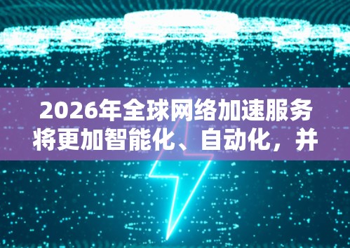 2026年全球网络加速服务将更加智能化、自动化,并结合新兴技术如人工智能、5G和边缘计算,以满足日益增长的网络需求。以下是一些关键趋势和解决方案