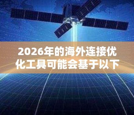 2026年的海外连接优化工具可能会基于以下几个关键技术和趋势发展而来,帮助企业更好地连接全球市场,优化国际业务流程。以下是一些可能的工具和技术方向