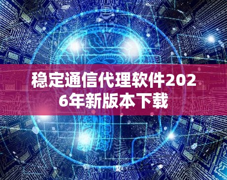 稳定通信代理软件2026年新版本下载