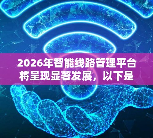 2026年智能线路管理平台将呈现显著发展,以下是其详细分析