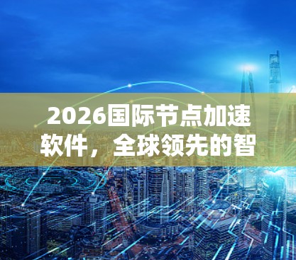 2026国际节点加速软件,全球领先的智能化解决方案
