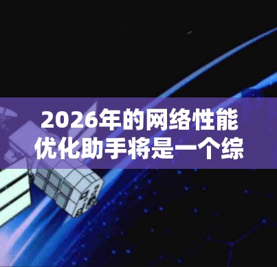 2026年的网络性能优化助手将是一个综合多种新兴技术的智能化平台，旨在全面提升网络性能，优化用户体验。以下是该助手的详细规划