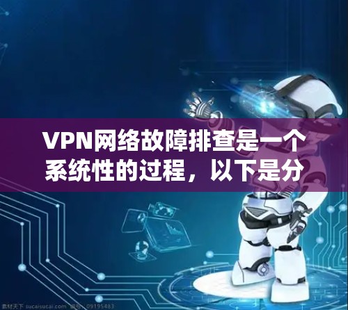 VPN网络故障排查是一个系统性的过程,以下是分步骤的解决方案