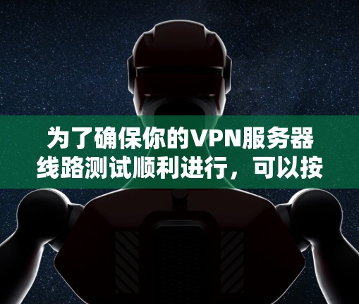 为了确保你的VPN服务器线路测试顺利进行,可以按照以下步骤进行