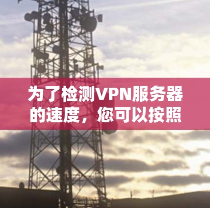 为了检测VPN服务器的速度,您可以按照以下步骤进行