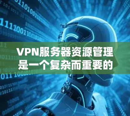 VPN服务器资源管理是一个复杂而重要的任务,涉及多个方面的协调和优化。以下是对各个资源管理方面的详细总结和建议