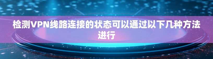 检测VPN线路连接的状态可以通过以下几种方法进行