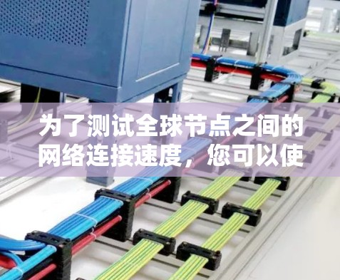 为了测试全球节点之间的网络连接速度,您可以使用以下工具,每个工具各有特点,适合不同的需求