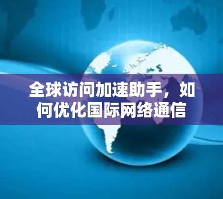全球访问加速助手,如何优化国际网络通信