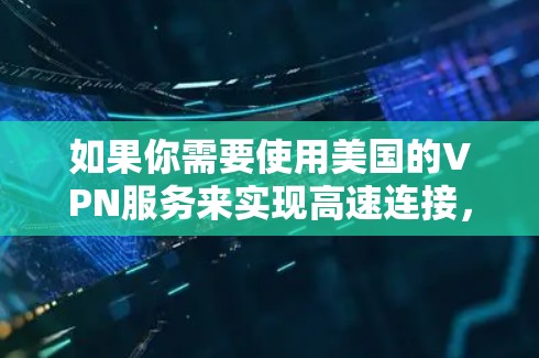 如果你需要使用美国的VPN服务来实现高速连接,以下是一些关键的步骤和注意事项