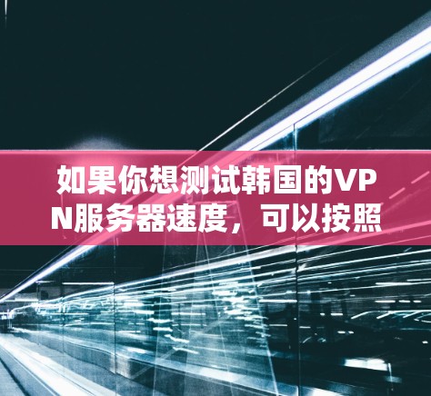 如果你想测试韩国的VPN服务器速度,可以按照以下步骤操作
